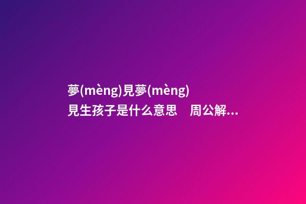 夢(mèng)見夢(mèng)見生孩子是什么意思　周公解夢(mèng)之夢(mèng)到夢(mèng)見生孩子是什么意思